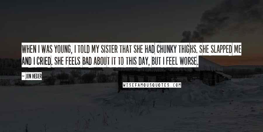 Jon Heder Quotes: When I was young, I told my sister that she had chunky thighs. She slapped me and I cried. She feels bad about it to this day, but I feel worse.