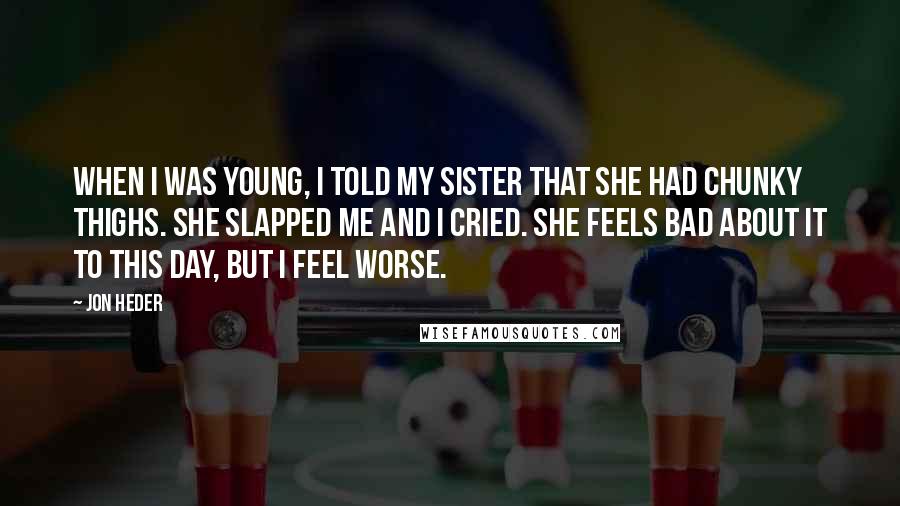 Jon Heder Quotes: When I was young, I told my sister that she had chunky thighs. She slapped me and I cried. She feels bad about it to this day, but I feel worse.