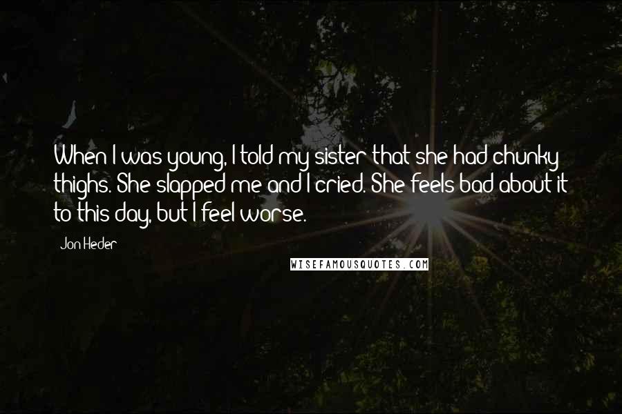 Jon Heder Quotes: When I was young, I told my sister that she had chunky thighs. She slapped me and I cried. She feels bad about it to this day, but I feel worse.