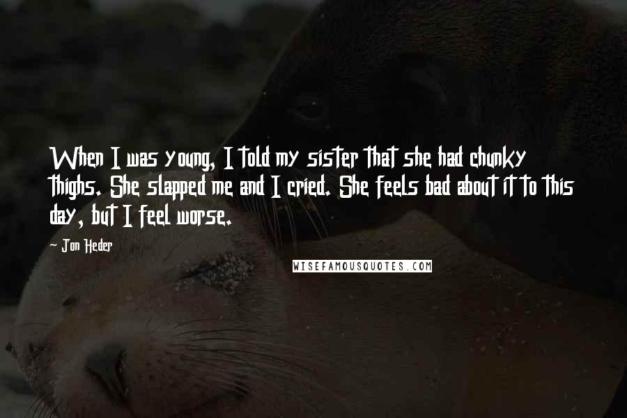 Jon Heder Quotes: When I was young, I told my sister that she had chunky thighs. She slapped me and I cried. She feels bad about it to this day, but I feel worse.