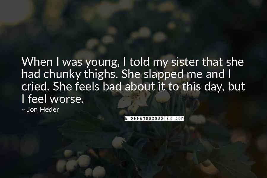 Jon Heder Quotes: When I was young, I told my sister that she had chunky thighs. She slapped me and I cried. She feels bad about it to this day, but I feel worse.