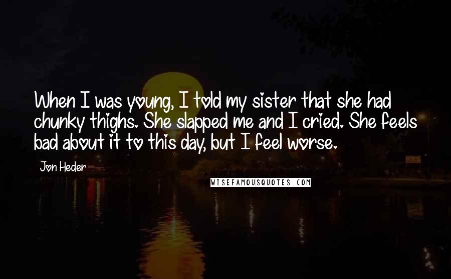 Jon Heder Quotes: When I was young, I told my sister that she had chunky thighs. She slapped me and I cried. She feels bad about it to this day, but I feel worse.