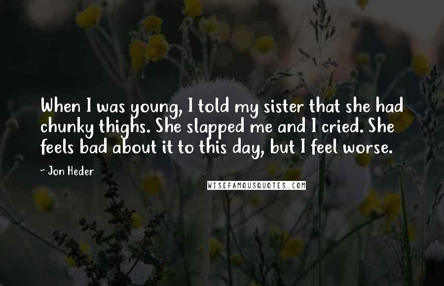 Jon Heder Quotes: When I was young, I told my sister that she had chunky thighs. She slapped me and I cried. She feels bad about it to this day, but I feel worse.
