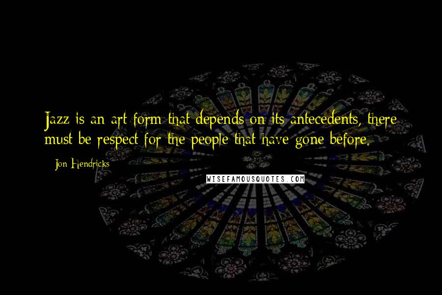 Jon Hendricks Quotes: Jazz is an art form that depends on its antecedents, there must be respect for the people that have gone before.