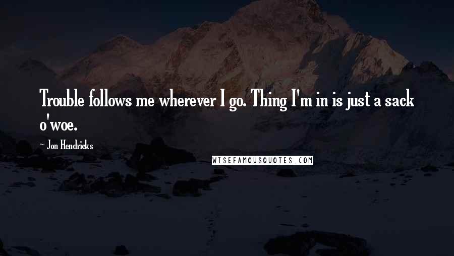 Jon Hendricks Quotes: Trouble follows me wherever I go. Thing I'm in is just a sack o'woe.