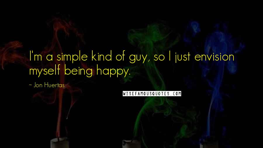 Jon Huertas Quotes: I'm a simple kind of guy, so I just envision myself being happy.