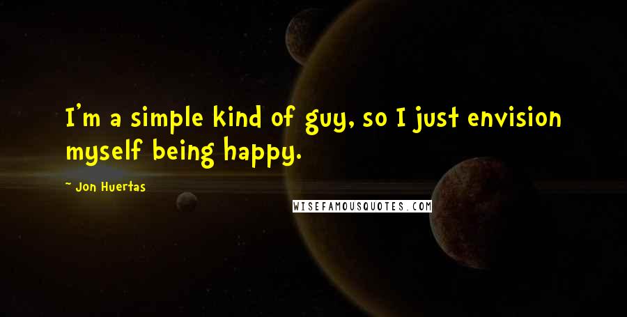 Jon Huertas Quotes: I'm a simple kind of guy, so I just envision myself being happy.