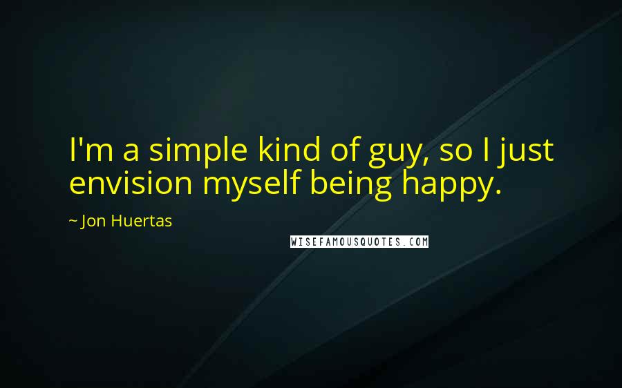 Jon Huertas Quotes: I'm a simple kind of guy, so I just envision myself being happy.