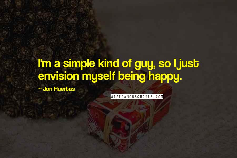 Jon Huertas Quotes: I'm a simple kind of guy, so I just envision myself being happy.