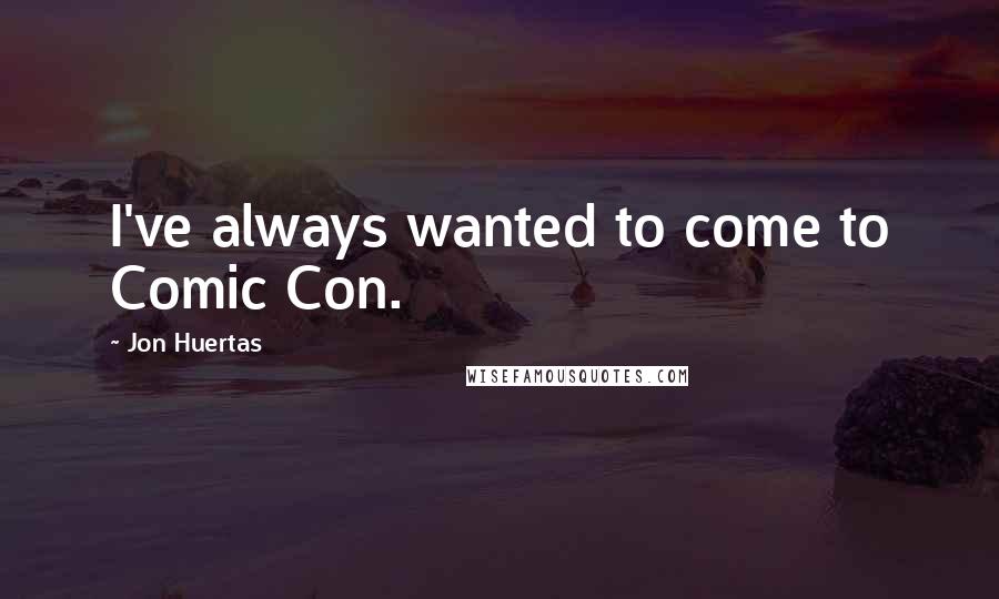 Jon Huertas Quotes: I've always wanted to come to Comic Con.