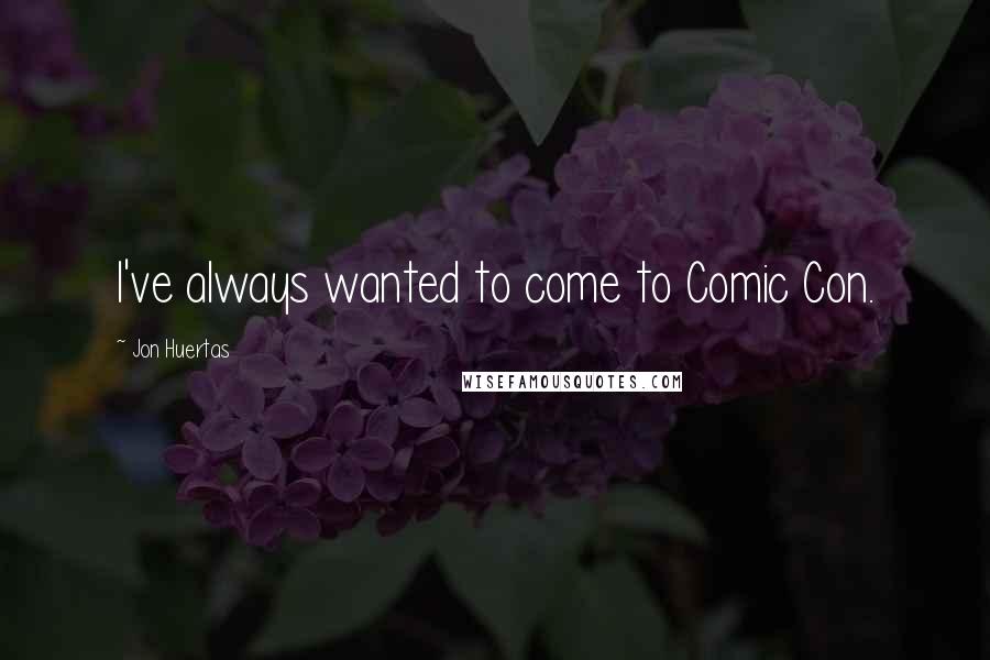 Jon Huertas Quotes: I've always wanted to come to Comic Con.