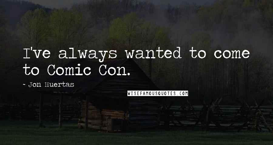 Jon Huertas Quotes: I've always wanted to come to Comic Con.