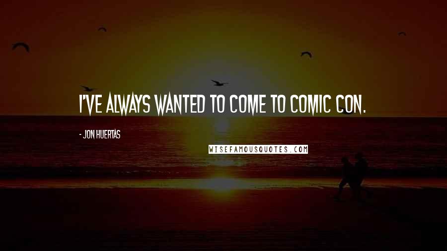 Jon Huertas Quotes: I've always wanted to come to Comic Con.