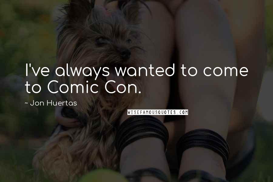 Jon Huertas Quotes: I've always wanted to come to Comic Con.