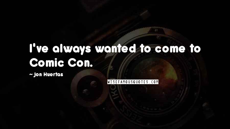 Jon Huertas Quotes: I've always wanted to come to Comic Con.