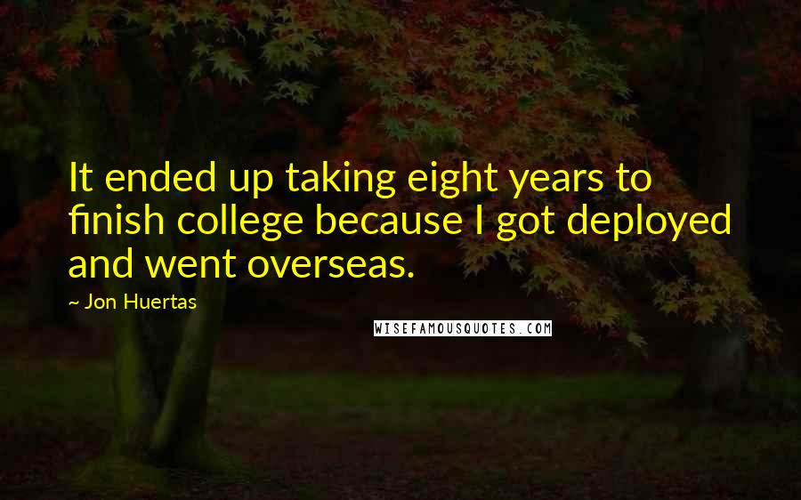 Jon Huertas Quotes: It ended up taking eight years to finish college because I got deployed and went overseas.