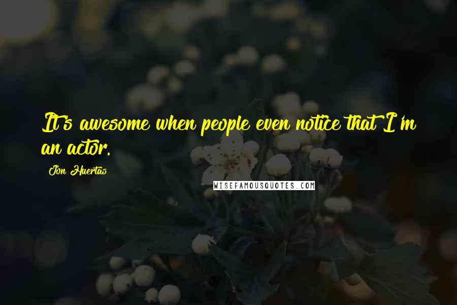 Jon Huertas Quotes: It's awesome when people even notice that I'm an actor.