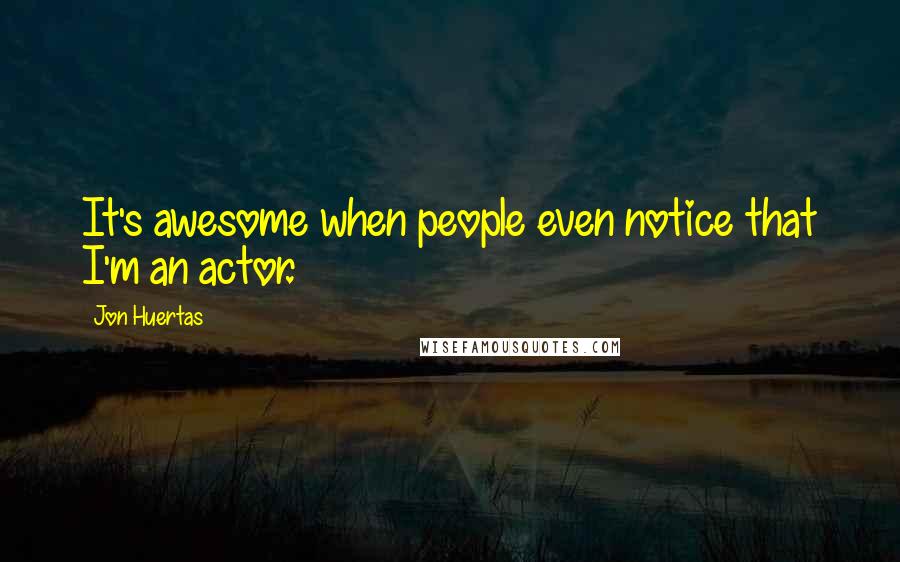 Jon Huertas Quotes: It's awesome when people even notice that I'm an actor.