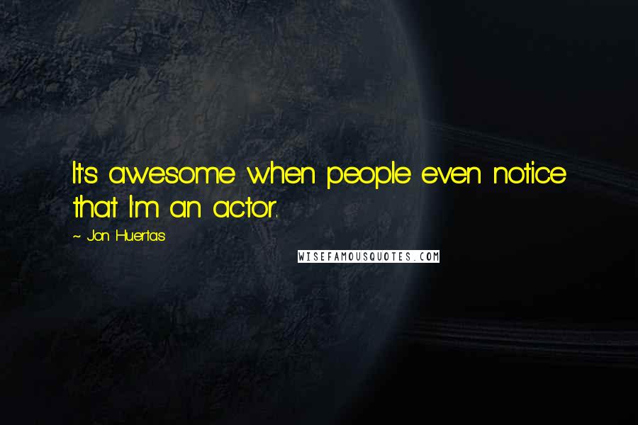 Jon Huertas Quotes: It's awesome when people even notice that I'm an actor.