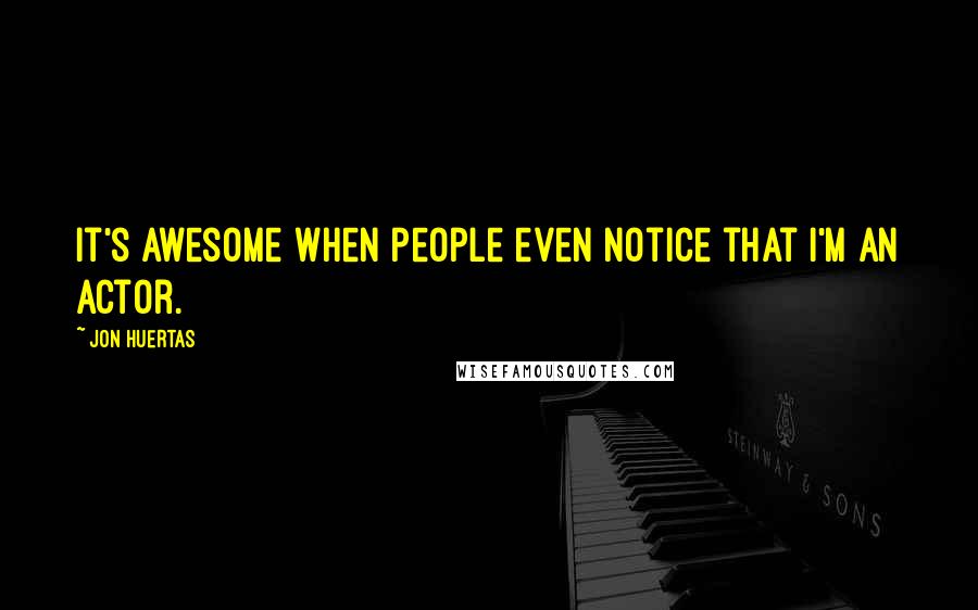 Jon Huertas Quotes: It's awesome when people even notice that I'm an actor.