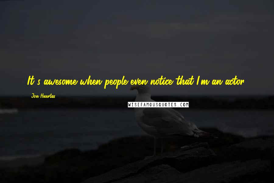 Jon Huertas Quotes: It's awesome when people even notice that I'm an actor.