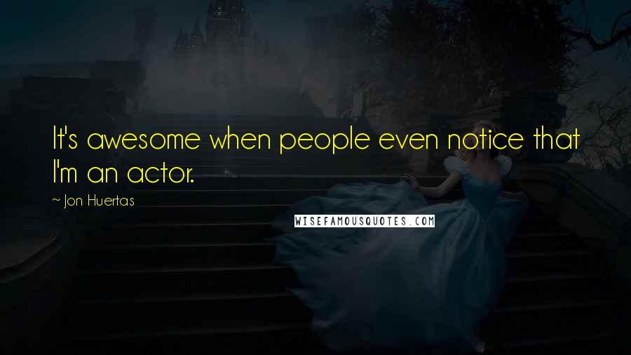 Jon Huertas Quotes: It's awesome when people even notice that I'm an actor.