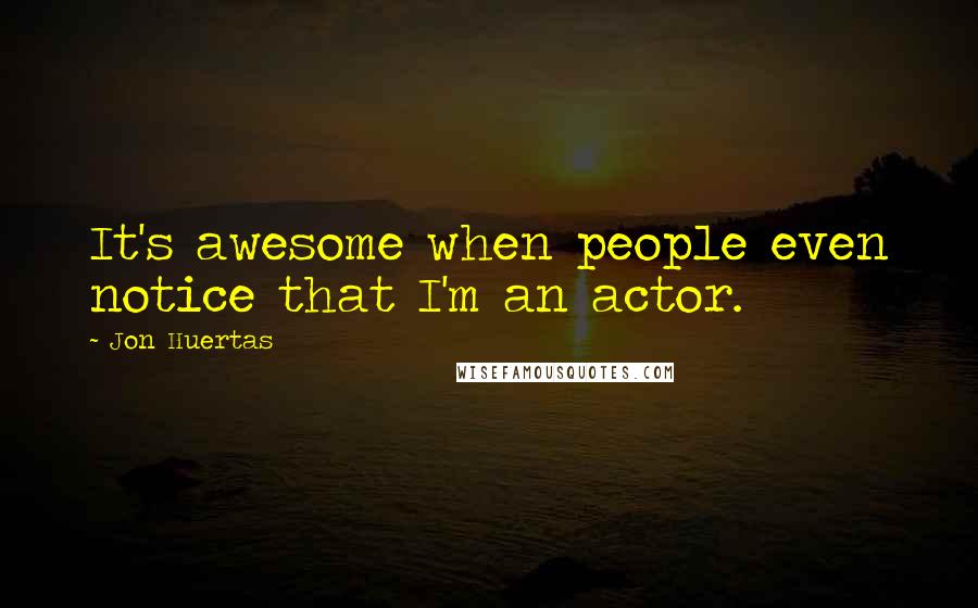 Jon Huertas Quotes: It's awesome when people even notice that I'm an actor.