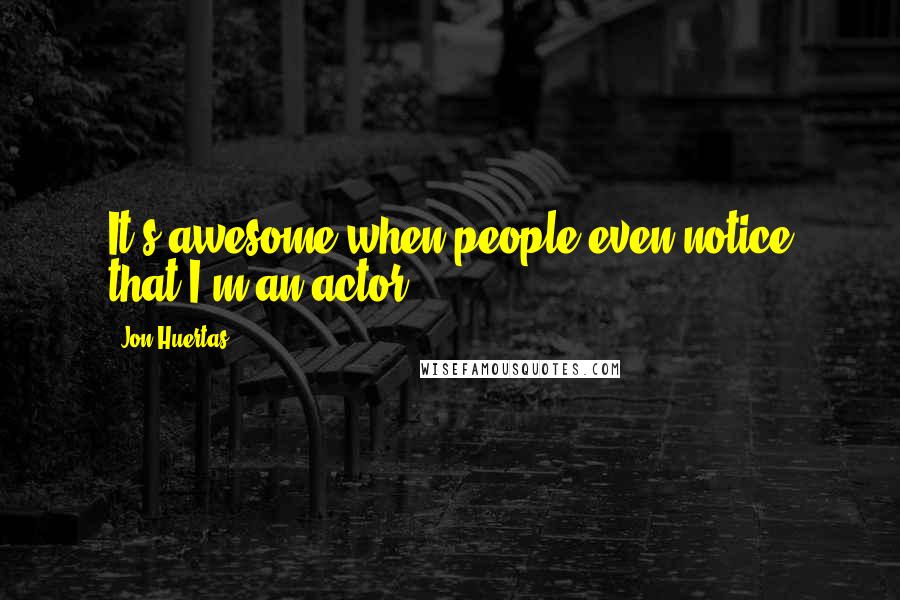 Jon Huertas Quotes: It's awesome when people even notice that I'm an actor.