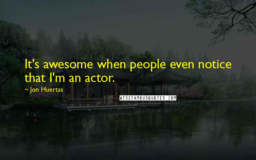 Jon Huertas Quotes: It's awesome when people even notice that I'm an actor.