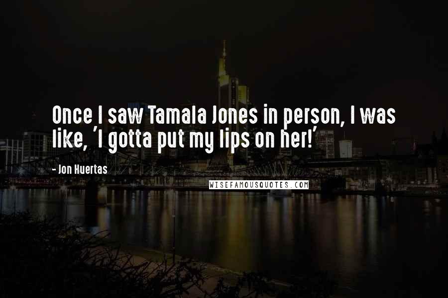 Jon Huertas Quotes: Once I saw Tamala Jones in person, I was like, 'I gotta put my lips on her!'