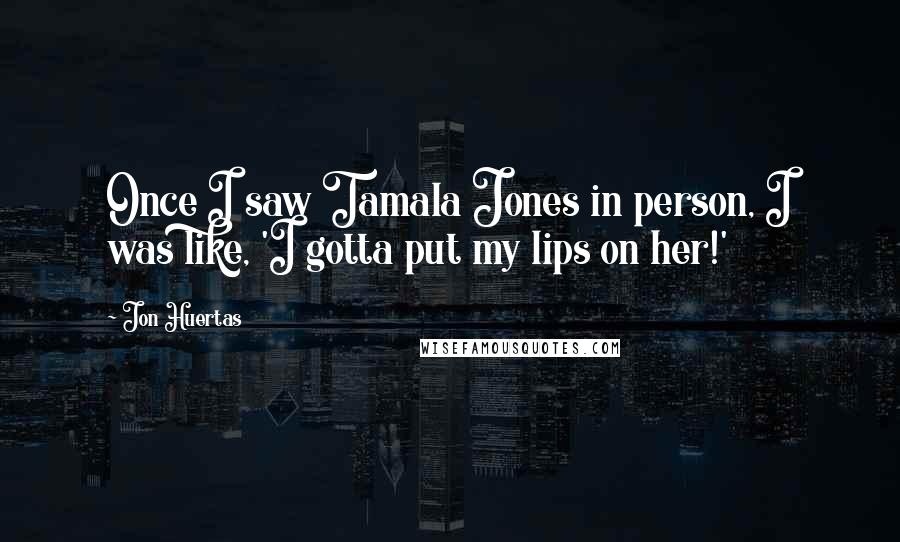 Jon Huertas Quotes: Once I saw Tamala Jones in person, I was like, 'I gotta put my lips on her!'