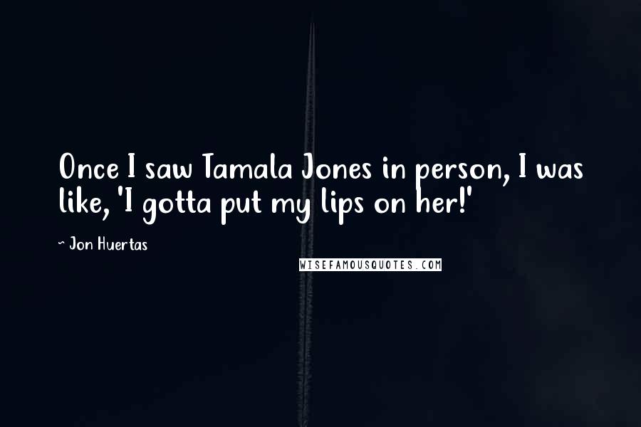 Jon Huertas Quotes: Once I saw Tamala Jones in person, I was like, 'I gotta put my lips on her!'