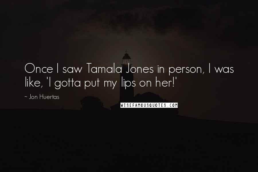 Jon Huertas Quotes: Once I saw Tamala Jones in person, I was like, 'I gotta put my lips on her!'