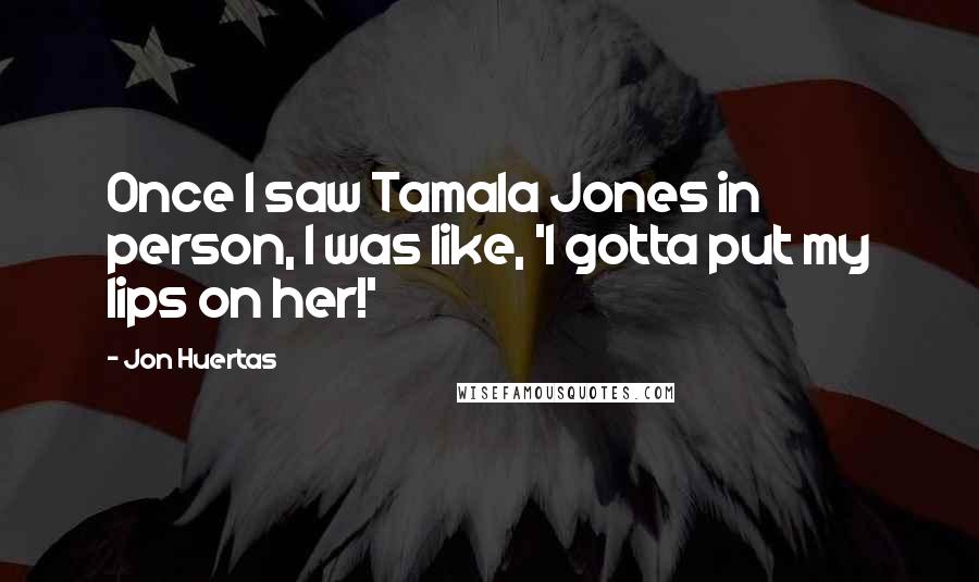 Jon Huertas Quotes: Once I saw Tamala Jones in person, I was like, 'I gotta put my lips on her!'