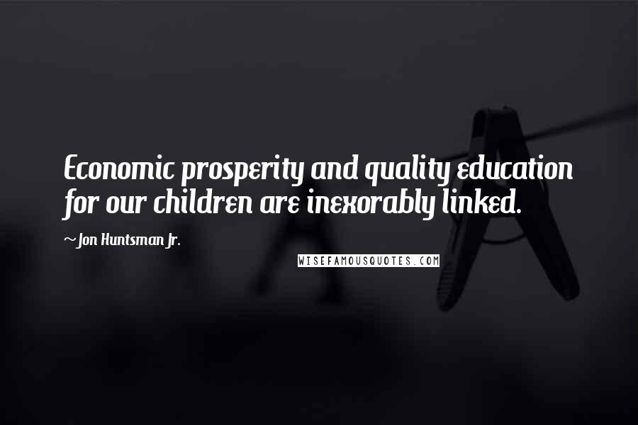 Jon Huntsman Jr. Quotes: Economic prosperity and quality education for our children are inexorably linked.