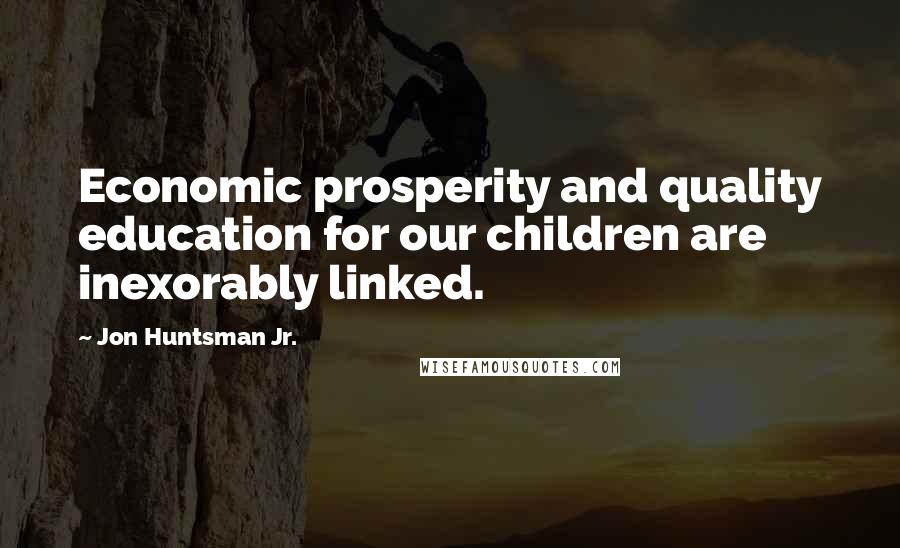 Jon Huntsman Jr. Quotes: Economic prosperity and quality education for our children are inexorably linked.