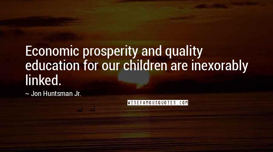 Jon Huntsman Jr. Quotes: Economic prosperity and quality education for our children are inexorably linked.