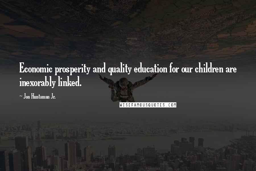 Jon Huntsman Jr. Quotes: Economic prosperity and quality education for our children are inexorably linked.
