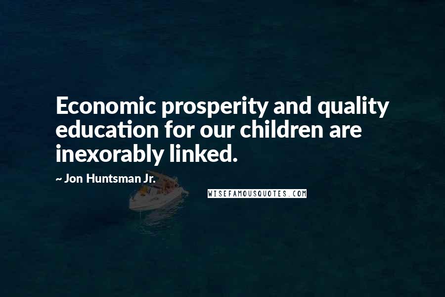 Jon Huntsman Jr. Quotes: Economic prosperity and quality education for our children are inexorably linked.