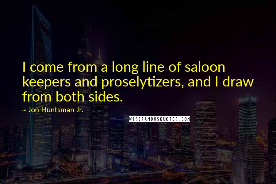 Jon Huntsman Jr. Quotes: I come from a long line of saloon keepers and proselytizers, and I draw from both sides.