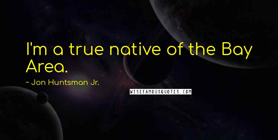 Jon Huntsman Jr. Quotes: I'm a true native of the Bay Area.