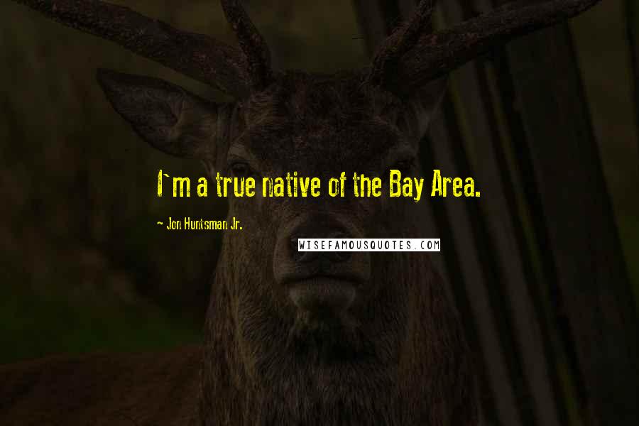 Jon Huntsman Jr. Quotes: I'm a true native of the Bay Area.