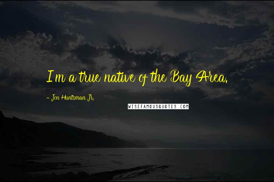 Jon Huntsman Jr. Quotes: I'm a true native of the Bay Area.