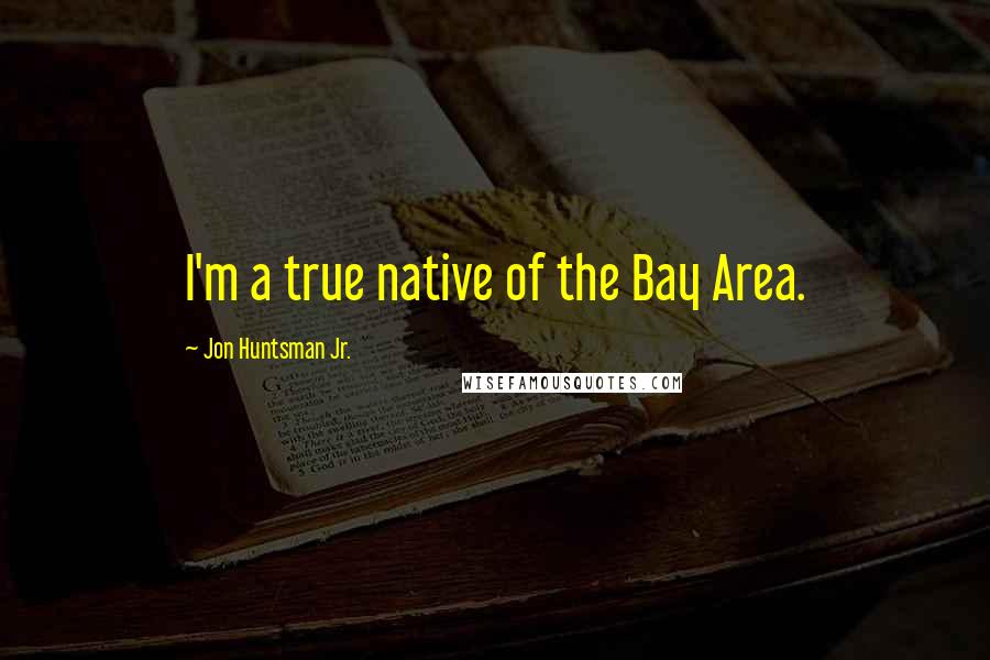 Jon Huntsman Jr. Quotes: I'm a true native of the Bay Area.