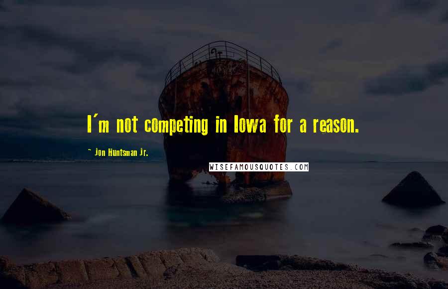 Jon Huntsman Jr. Quotes: I'm not competing in Iowa for a reason.