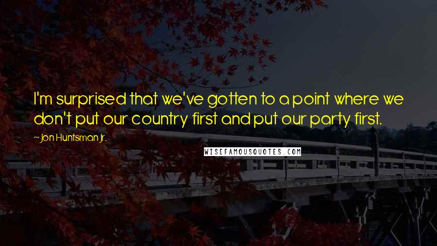 Jon Huntsman Jr. Quotes: I'm surprised that we've gotten to a point where we don't put our country first and put our party first.
