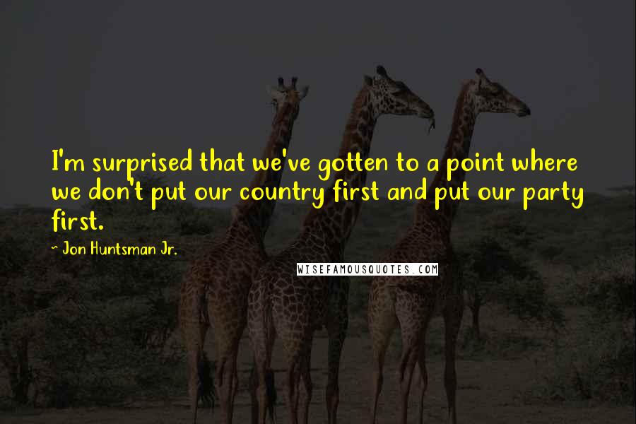 Jon Huntsman Jr. Quotes: I'm surprised that we've gotten to a point where we don't put our country first and put our party first.