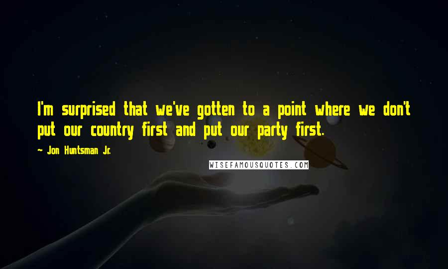 Jon Huntsman Jr. Quotes: I'm surprised that we've gotten to a point where we don't put our country first and put our party first.