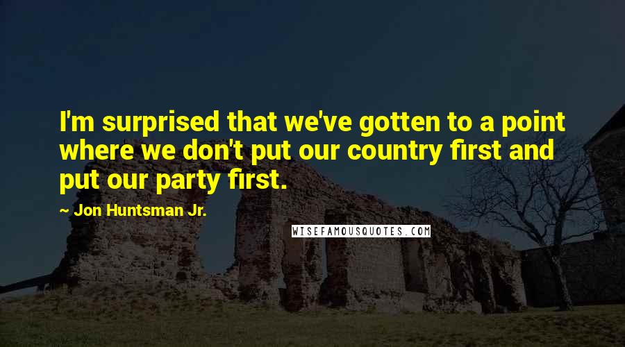 Jon Huntsman Jr. Quotes: I'm surprised that we've gotten to a point where we don't put our country first and put our party first.