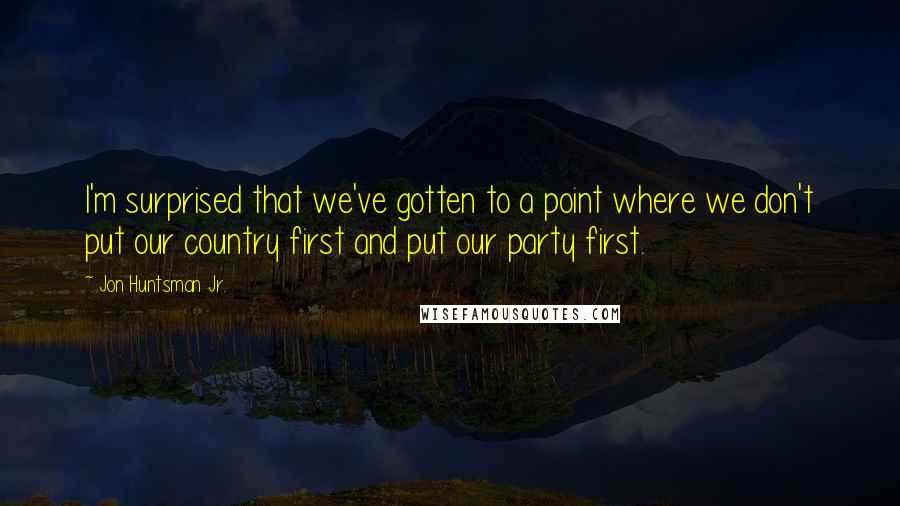 Jon Huntsman Jr. Quotes: I'm surprised that we've gotten to a point where we don't put our country first and put our party first.